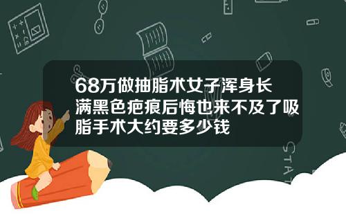 68万做抽脂术女子浑身长满黑色疤痕后悔也来不及了吸脂手术大约要多少钱
