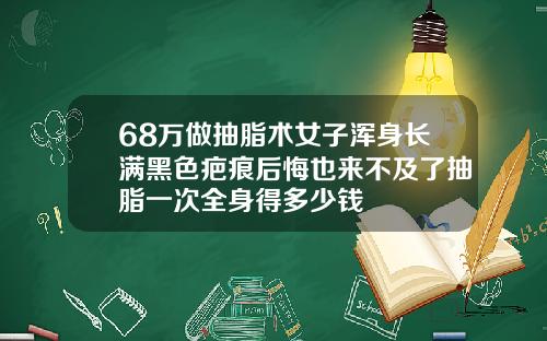 68万做抽脂术女子浑身长满黑色疤痕后悔也来不及了抽脂一次全身得多少钱