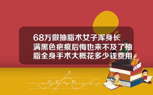 68万做抽脂术女子浑身长满黑色疤痕后悔也来不及了抽脂全身手术大概花多少钱费用