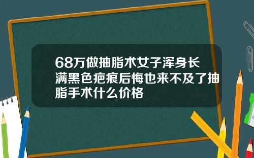 68万做抽脂术女子浑身长满黑色疤痕后悔也来不及了抽脂手术什么价格
