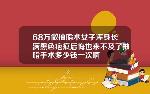 68万做抽脂术女子浑身长满黑色疤痕后悔也来不及了抽脂手术多少钱一次啊