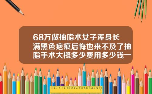 68万做抽脂术女子浑身长满黑色疤痕后悔也来不及了抽脂手术大概多少费用多少钱一次