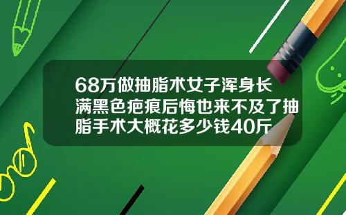 68万做抽脂术女子浑身长满黑色疤痕后悔也来不及了抽脂手术大概花多少钱40斤