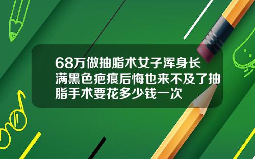 68万做抽脂术女子浑身长满黑色疤痕后悔也来不及了抽脂手术要花多少钱一次