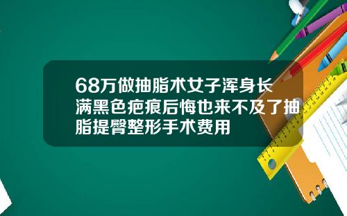 68万做抽脂术女子浑身长满黑色疤痕后悔也来不及了抽脂提臀整形手术费用