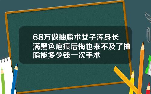 68万做抽脂术女子浑身长满黑色疤痕后悔也来不及了抽脂能多少钱一次手术