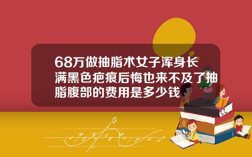68万做抽脂术女子浑身长满黑色疤痕后悔也来不及了抽脂腹部的费用是多少钱