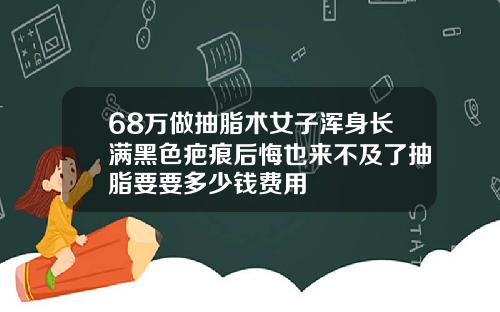 68万做抽脂术女子浑身长满黑色疤痕后悔也来不及了抽脂要要多少钱费用