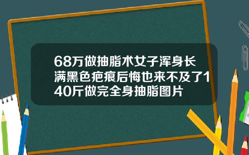 68万做抽脂术女子浑身长满黑色疤痕后悔也来不及了140斤做完全身抽脂图片