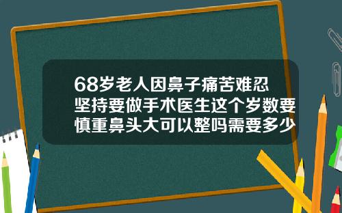 68岁老人因鼻子痛苦难忍坚持要做手术医生这个岁数要慎重鼻头大可以整吗需要多少钱
