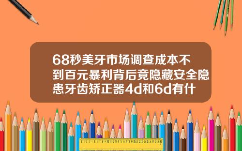 68秒美牙市场调查成本不到百元暴利背后竟隐藏安全隐患牙齿矫正器4d和6d有什么区别