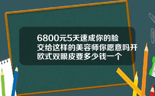 6800元5天速成你的脸交给这样的美容师你愿意吗开欧式双眼皮要多少钱一个