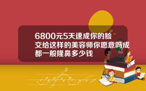 6800元5天速成你的脸交给这样的美容师你愿意吗成都一般隆鼻多少钱