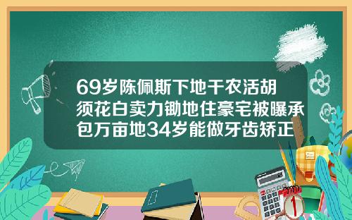 69岁陈佩斯下地干农活胡须花白卖力锄地住豪宅被曝承包万亩地34岁能做牙齿矫正吗视频