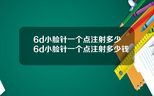 6d小脸针一个点注射多少6d小脸针一个点注射多少钱