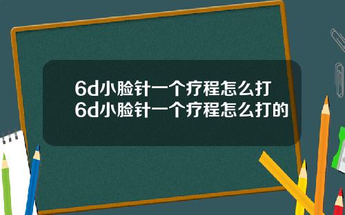 6d小脸针一个疗程怎么打6d小脸针一个疗程怎么打的