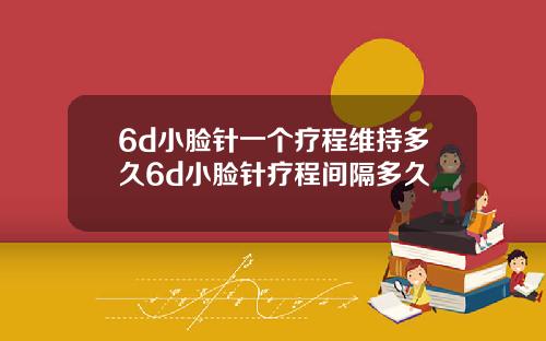6d小脸针一个疗程维持多久6d小脸针疗程间隔多久