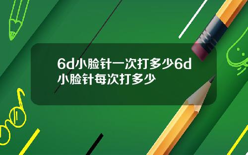 6d小脸针一次打多少6d小脸针每次打多少