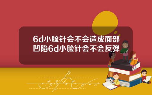 6d小脸针会不会造成面部凹陷6d小脸针会不会反弹