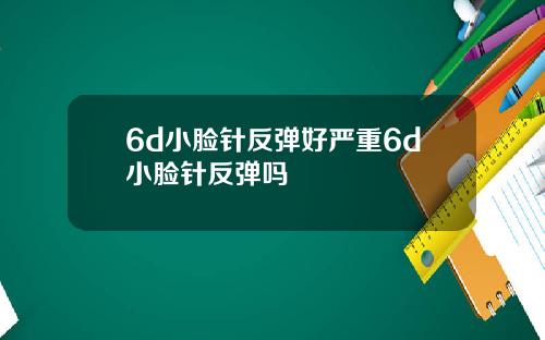 6d小脸针反弹好严重6d小脸针反弹吗