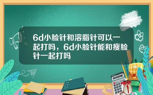 6d小脸针和溶脂针可以一起打吗，6d小脸针能和瘦脸针一起打吗
