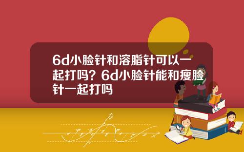 6d小脸针和溶脂针可以一起打吗？6d小脸针能和瘦脸针一起打吗