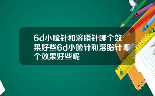 6d小脸针和溶脂针哪个效果好些6d小脸针和溶脂针哪个效果好些呢