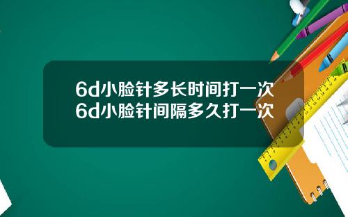 6d小脸针多长时间打一次6d小脸针间隔多久打一次