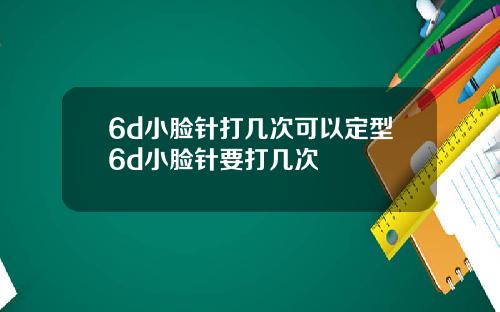 6d小脸针打几次可以定型6d小脸针要打几次