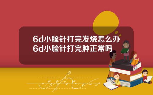 6d小脸针打完发烧怎么办6d小脸针打完肿正常吗