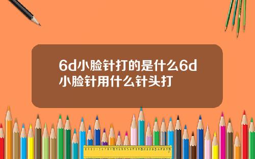 6d小脸针打的是什么6d小脸针用什么针头打