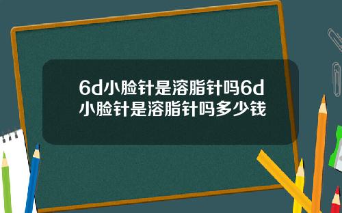 6d小脸针是溶脂针吗6d小脸针是溶脂针吗多少钱