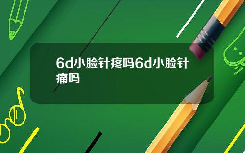 6d小脸针疼吗6d小脸针痛吗