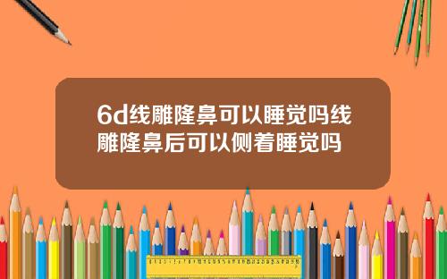 6d线雕隆鼻可以睡觉吗线雕隆鼻后可以侧着睡觉吗