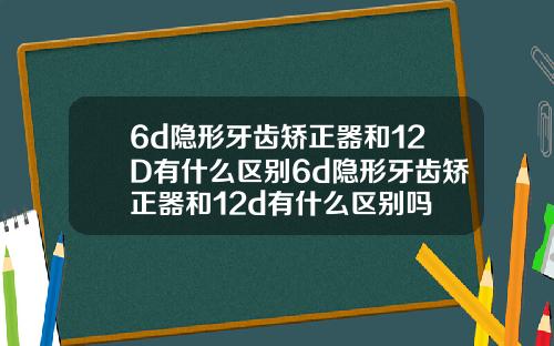 6d隐形牙齿矫正器和12D有什么区别6d隐形牙齿矫正器和12d有什么区别吗