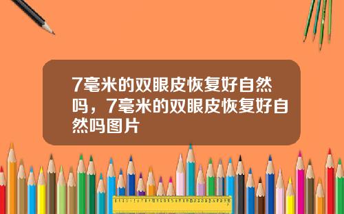 7毫米的双眼皮恢复好自然吗，7毫米的双眼皮恢复好自然吗图片