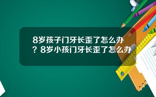 8岁孩子门牙长歪了怎么办？8岁小孩门牙长歪了怎么办