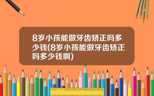 8岁小孩能做牙齿矫正吗多少钱(8岁小孩能做牙齿矫正吗多少钱啊)