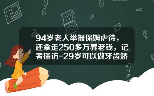 94岁老人举报保姆虐待，还拿走250多万养老钱，记者探访-29岁可以做牙齿矫正吗视频