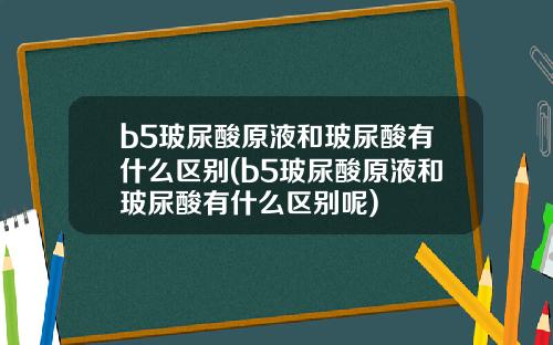 b5玻尿酸原液和玻尿酸有什么区别(b5玻尿酸原液和玻尿酸有什么区别呢)