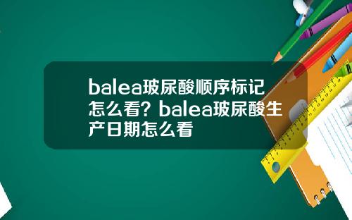 balea玻尿酸顺序标记怎么看？balea玻尿酸生产日期怎么看
