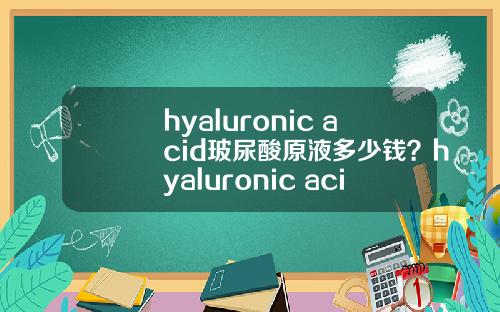 hyaluronic acid玻尿酸原液多少钱？hyaluronic acid玻尿酸原液怎么用